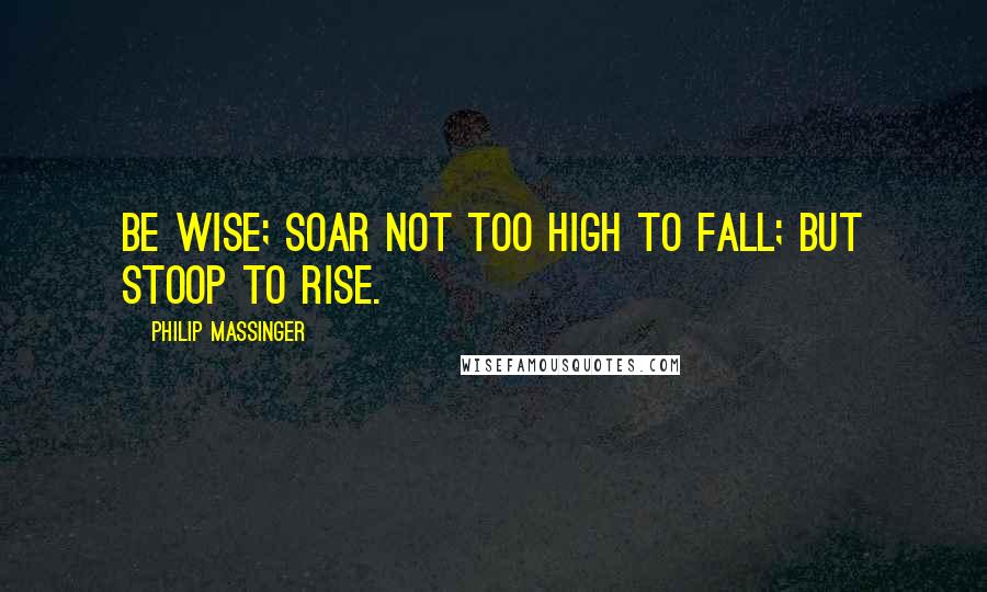 Philip Massinger Quotes: Be wise; soar not too high to fall; but stoop to rise.