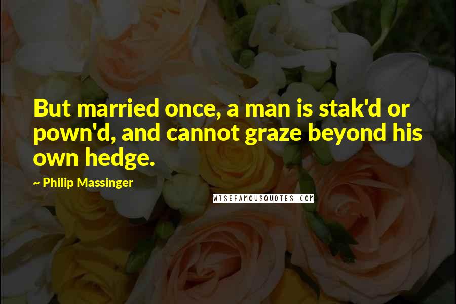 Philip Massinger Quotes: But married once, a man is stak'd or pown'd, and cannot graze beyond his own hedge.