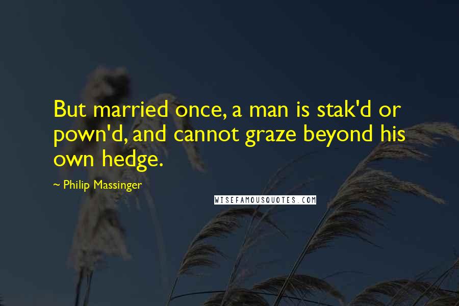 Philip Massinger Quotes: But married once, a man is stak'd or pown'd, and cannot graze beyond his own hedge.