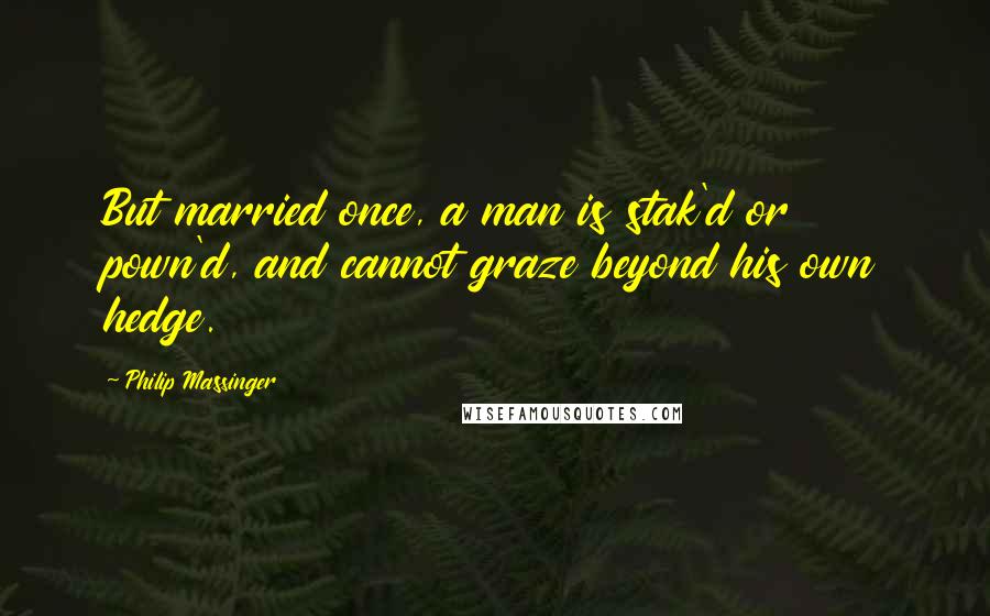 Philip Massinger Quotes: But married once, a man is stak'd or pown'd, and cannot graze beyond his own hedge.