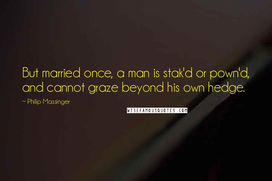 Philip Massinger Quotes: But married once, a man is stak'd or pown'd, and cannot graze beyond his own hedge.