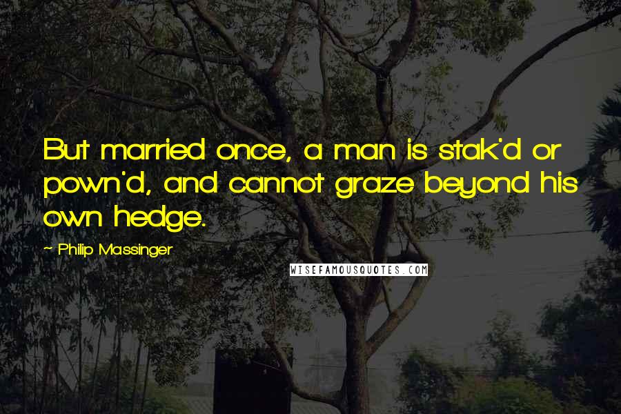 Philip Massinger Quotes: But married once, a man is stak'd or pown'd, and cannot graze beyond his own hedge.