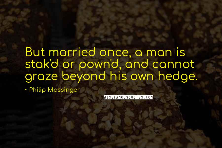 Philip Massinger Quotes: But married once, a man is stak'd or pown'd, and cannot graze beyond his own hedge.