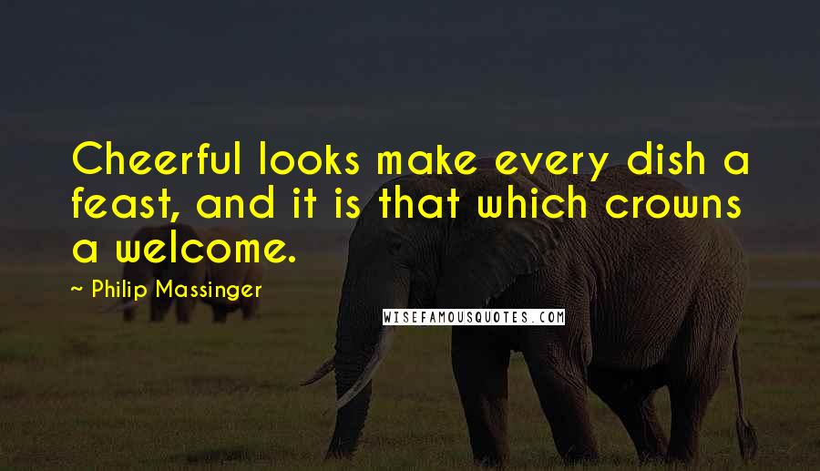 Philip Massinger Quotes: Cheerful looks make every dish a feast, and it is that which crowns a welcome.