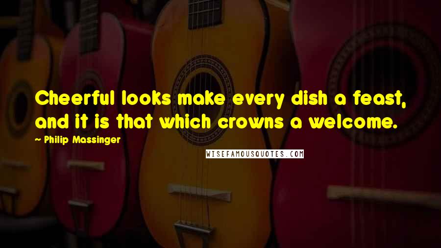 Philip Massinger Quotes: Cheerful looks make every dish a feast, and it is that which crowns a welcome.