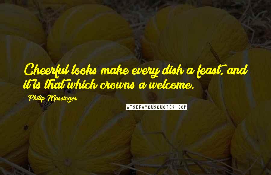 Philip Massinger Quotes: Cheerful looks make every dish a feast, and it is that which crowns a welcome.