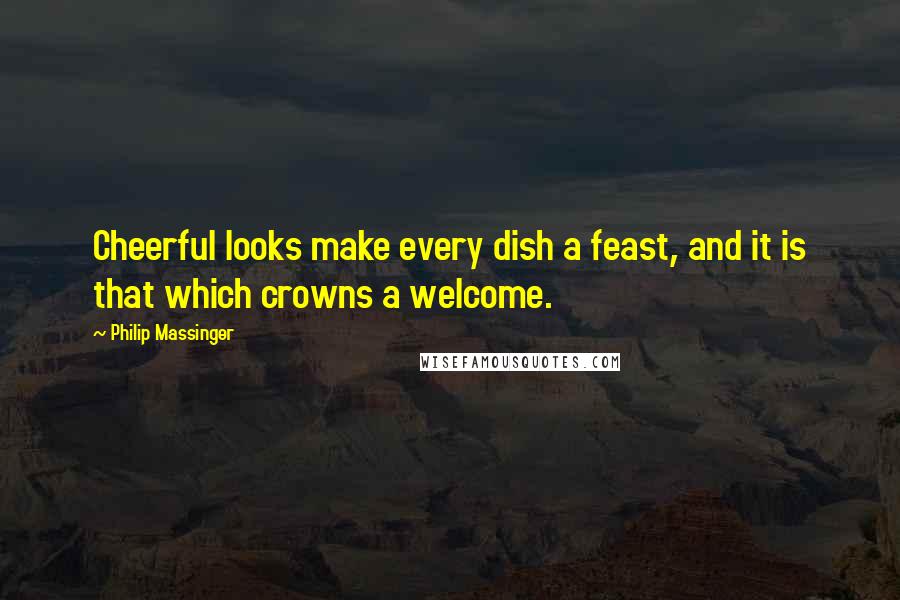 Philip Massinger Quotes: Cheerful looks make every dish a feast, and it is that which crowns a welcome.