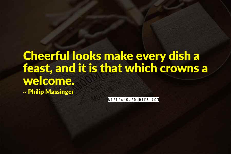 Philip Massinger Quotes: Cheerful looks make every dish a feast, and it is that which crowns a welcome.