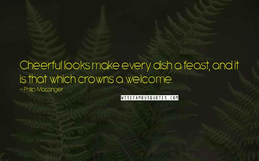 Philip Massinger Quotes: Cheerful looks make every dish a feast, and it is that which crowns a welcome.