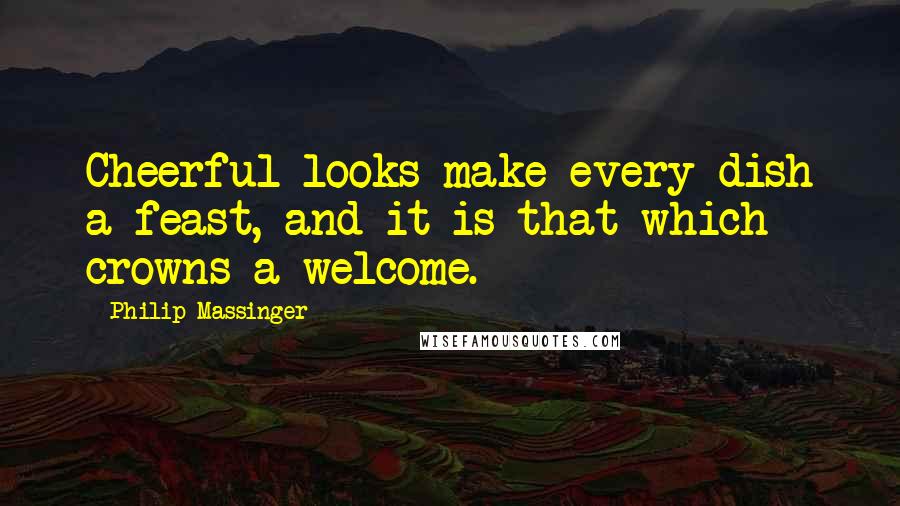 Philip Massinger Quotes: Cheerful looks make every dish a feast, and it is that which crowns a welcome.