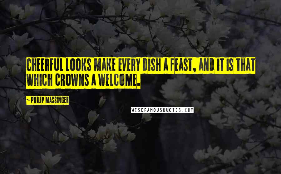 Philip Massinger Quotes: Cheerful looks make every dish a feast, and it is that which crowns a welcome.