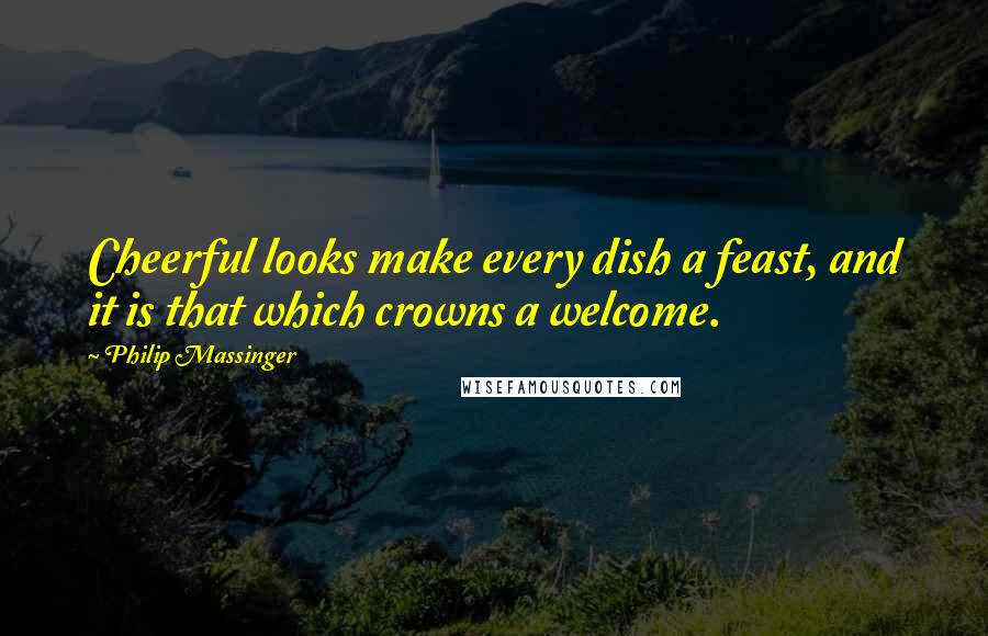 Philip Massinger Quotes: Cheerful looks make every dish a feast, and it is that which crowns a welcome.