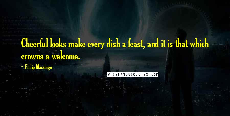 Philip Massinger Quotes: Cheerful looks make every dish a feast, and it is that which crowns a welcome.