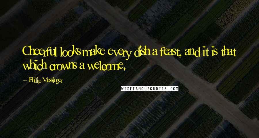 Philip Massinger Quotes: Cheerful looks make every dish a feast, and it is that which crowns a welcome.