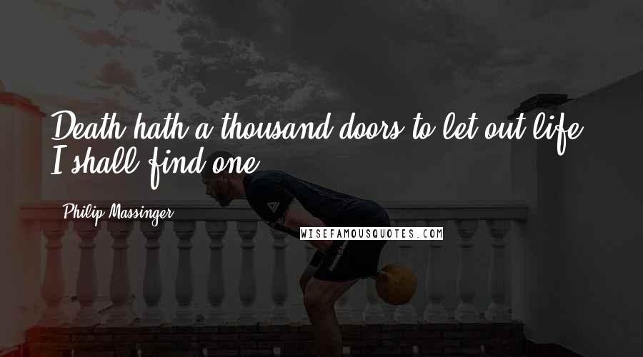 Philip Massinger Quotes: Death hath a thousand doors to let out life: I shall find one.
