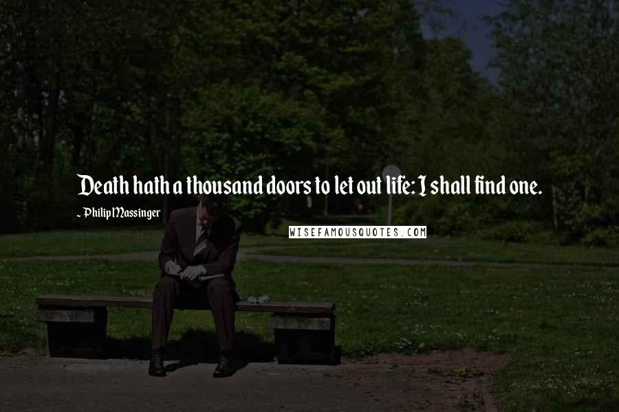 Philip Massinger Quotes: Death hath a thousand doors to let out life: I shall find one.