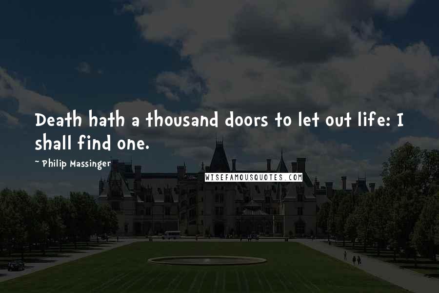 Philip Massinger Quotes: Death hath a thousand doors to let out life: I shall find one.