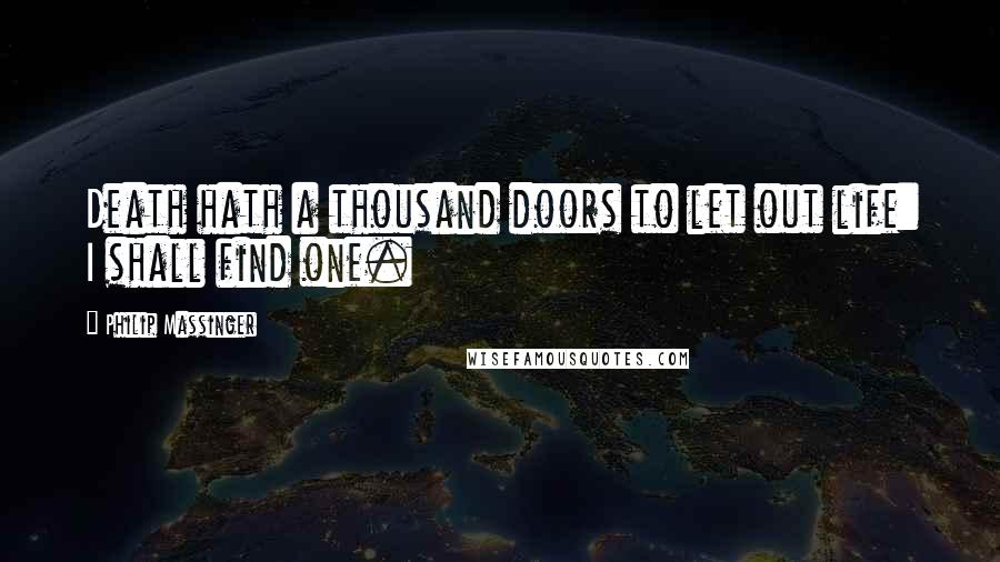 Philip Massinger Quotes: Death hath a thousand doors to let out life: I shall find one.