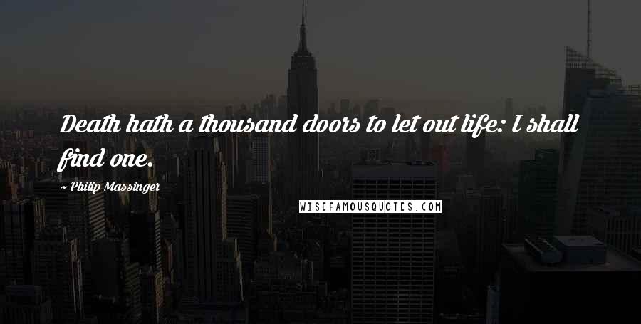 Philip Massinger Quotes: Death hath a thousand doors to let out life: I shall find one.