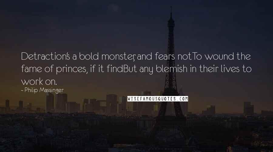 Philip Massinger Quotes: Detraction's a bold monster, and fears notTo wound the fame of princes, if it findBut any blemish in their lives to work on.