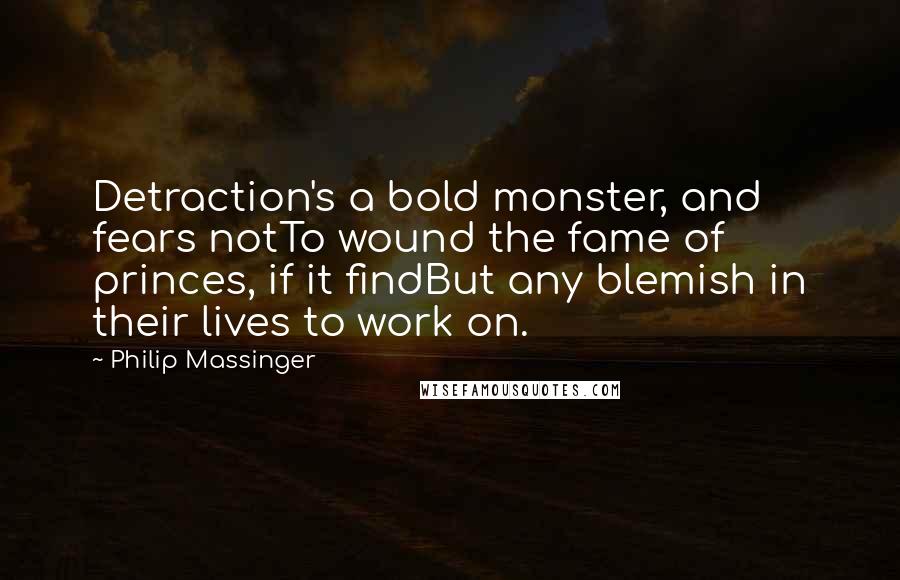 Philip Massinger Quotes: Detraction's a bold monster, and fears notTo wound the fame of princes, if it findBut any blemish in their lives to work on.