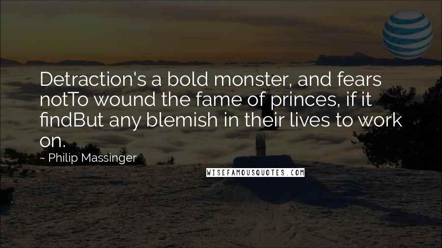 Philip Massinger Quotes: Detraction's a bold monster, and fears notTo wound the fame of princes, if it findBut any blemish in their lives to work on.