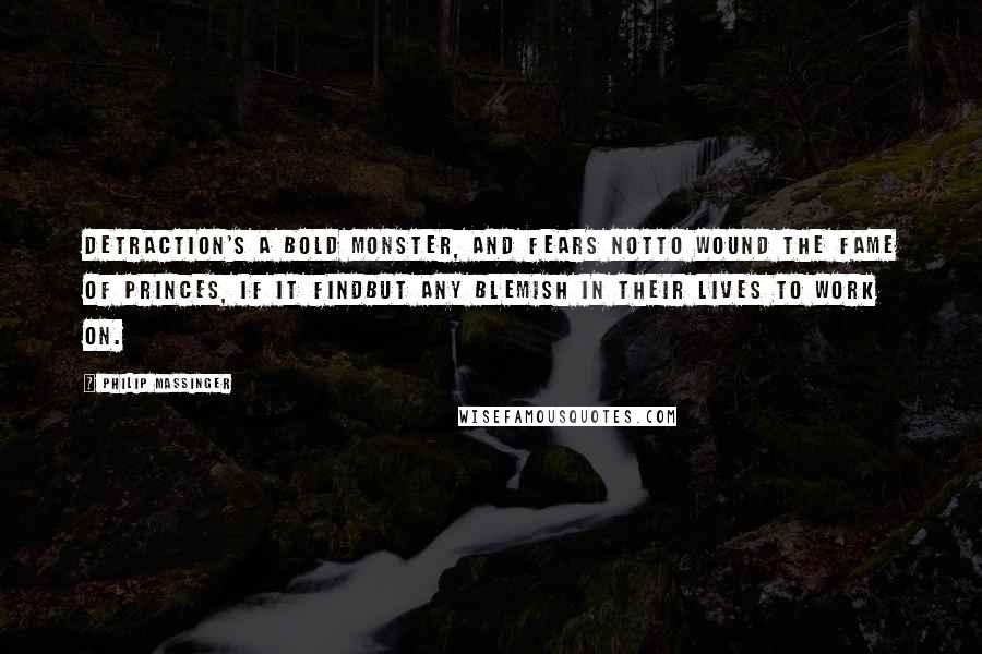 Philip Massinger Quotes: Detraction's a bold monster, and fears notTo wound the fame of princes, if it findBut any blemish in their lives to work on.