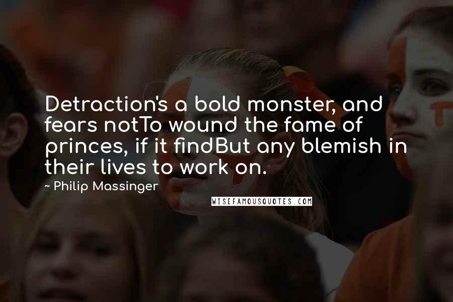 Philip Massinger Quotes: Detraction's a bold monster, and fears notTo wound the fame of princes, if it findBut any blemish in their lives to work on.