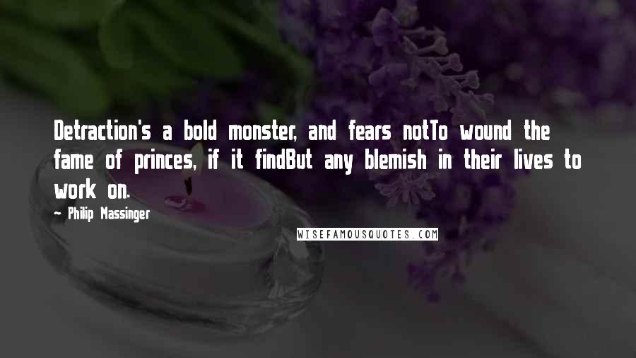 Philip Massinger Quotes: Detraction's a bold monster, and fears notTo wound the fame of princes, if it findBut any blemish in their lives to work on.