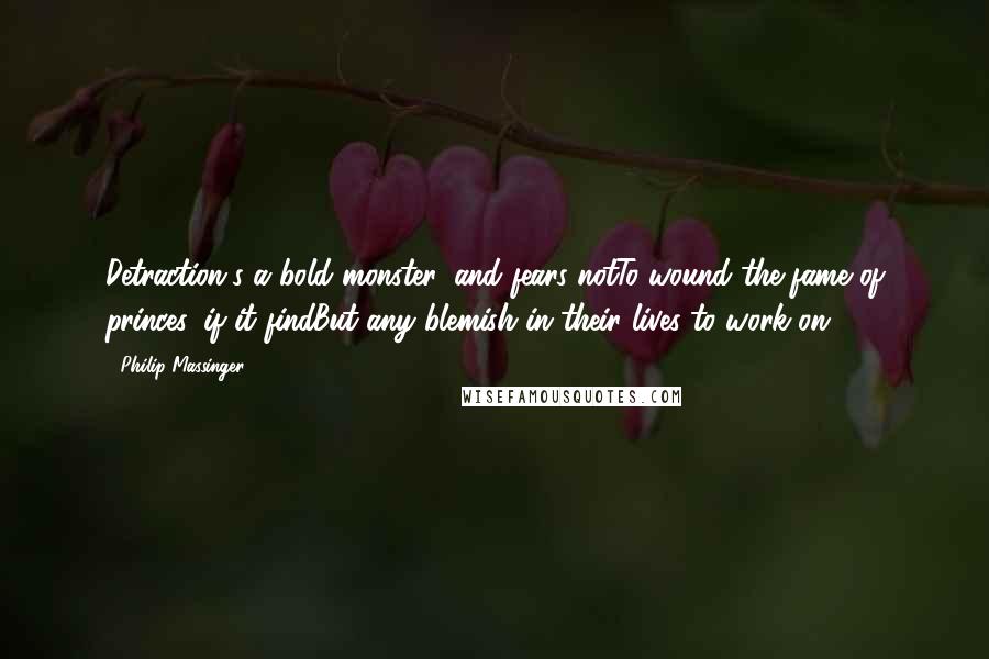 Philip Massinger Quotes: Detraction's a bold monster, and fears notTo wound the fame of princes, if it findBut any blemish in their lives to work on.