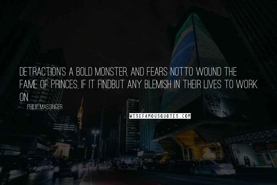 Philip Massinger Quotes: Detraction's a bold monster, and fears notTo wound the fame of princes, if it findBut any blemish in their lives to work on.