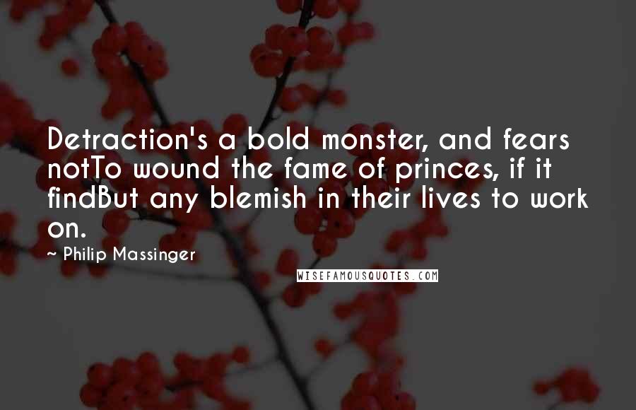 Philip Massinger Quotes: Detraction's a bold monster, and fears notTo wound the fame of princes, if it findBut any blemish in their lives to work on.
