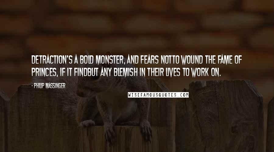Philip Massinger Quotes: Detraction's a bold monster, and fears notTo wound the fame of princes, if it findBut any blemish in their lives to work on.