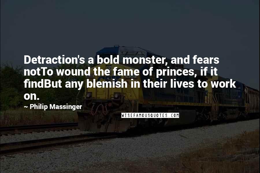 Philip Massinger Quotes: Detraction's a bold monster, and fears notTo wound the fame of princes, if it findBut any blemish in their lives to work on.