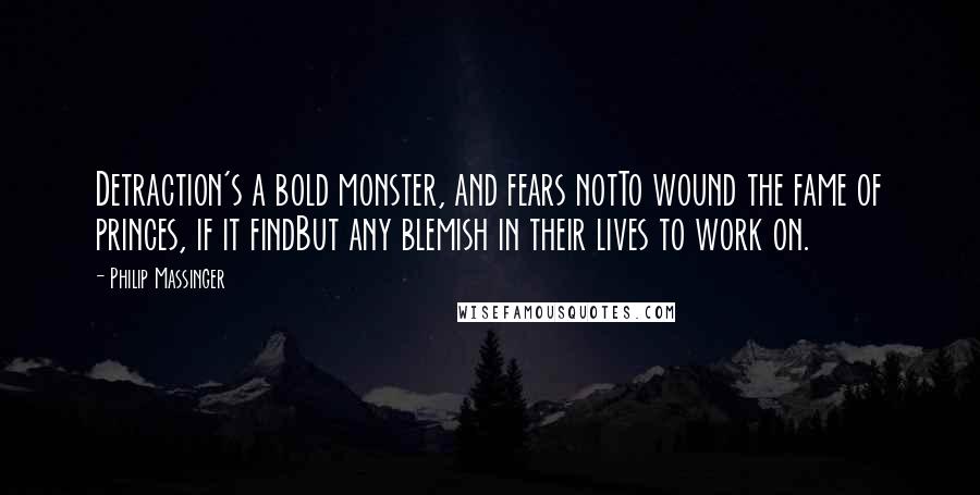 Philip Massinger Quotes: Detraction's a bold monster, and fears notTo wound the fame of princes, if it findBut any blemish in their lives to work on.