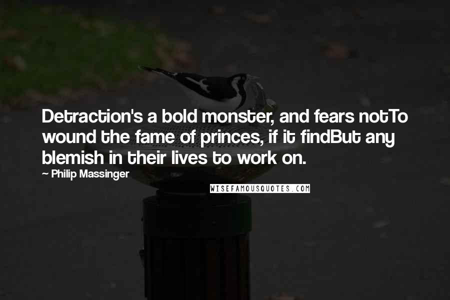 Philip Massinger Quotes: Detraction's a bold monster, and fears notTo wound the fame of princes, if it findBut any blemish in their lives to work on.