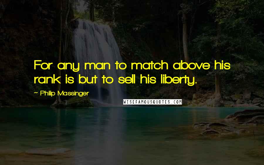 Philip Massinger Quotes: For any man to match above his rank is but to sell his liberty.