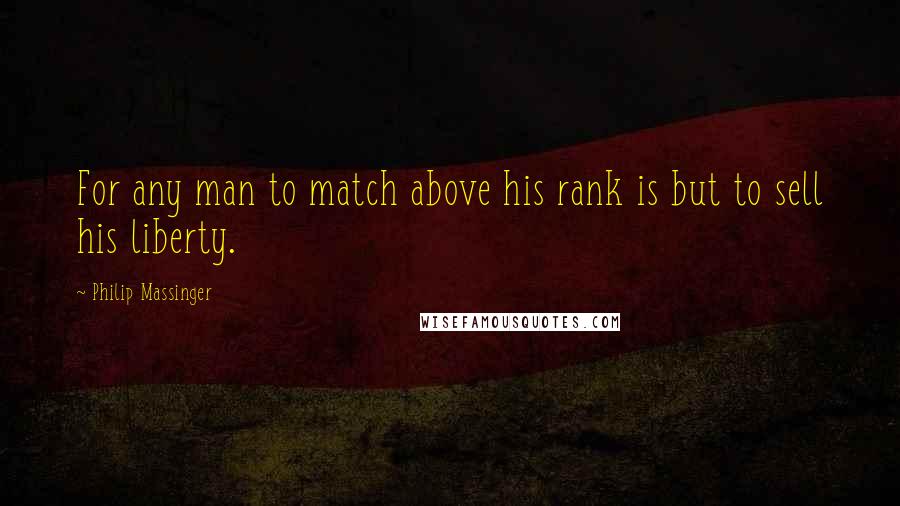 Philip Massinger Quotes: For any man to match above his rank is but to sell his liberty.