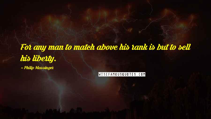 Philip Massinger Quotes: For any man to match above his rank is but to sell his liberty.