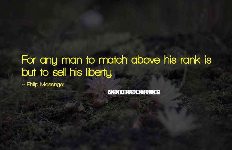 Philip Massinger Quotes: For any man to match above his rank is but to sell his liberty.