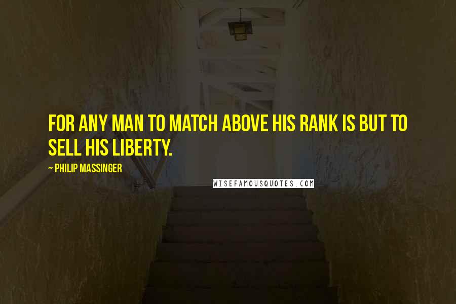 Philip Massinger Quotes: For any man to match above his rank is but to sell his liberty.