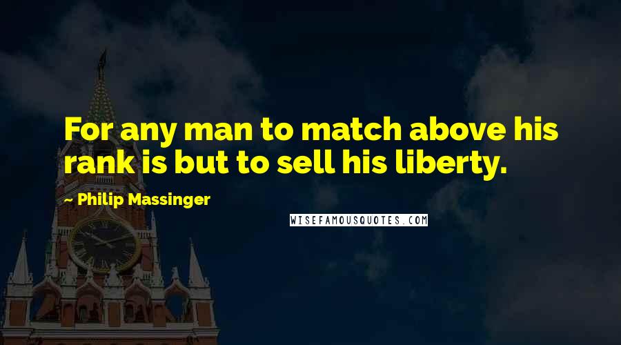 Philip Massinger Quotes: For any man to match above his rank is but to sell his liberty.