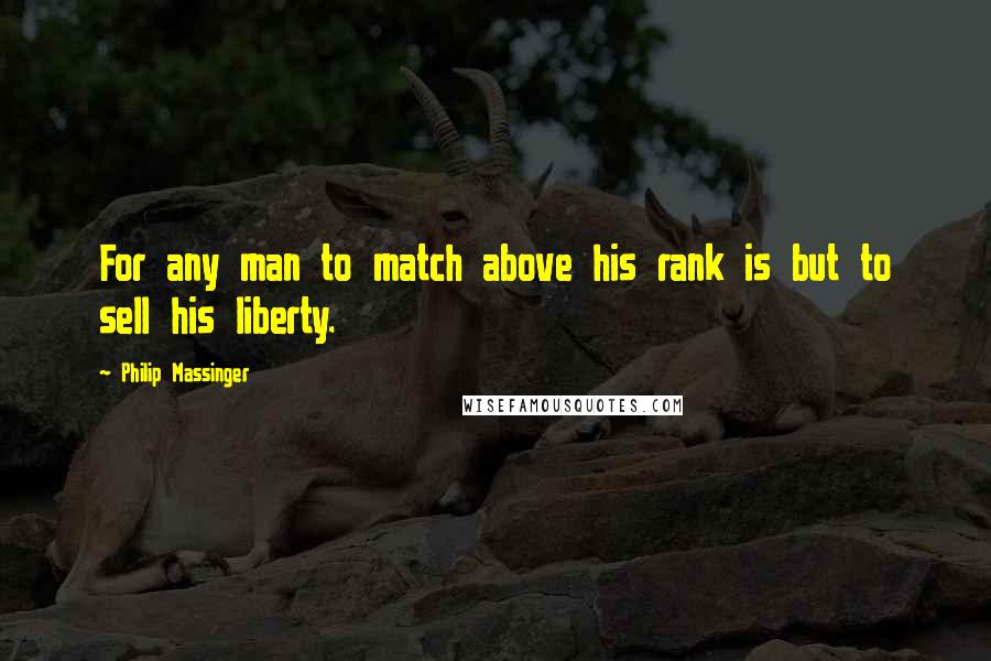 Philip Massinger Quotes: For any man to match above his rank is but to sell his liberty.