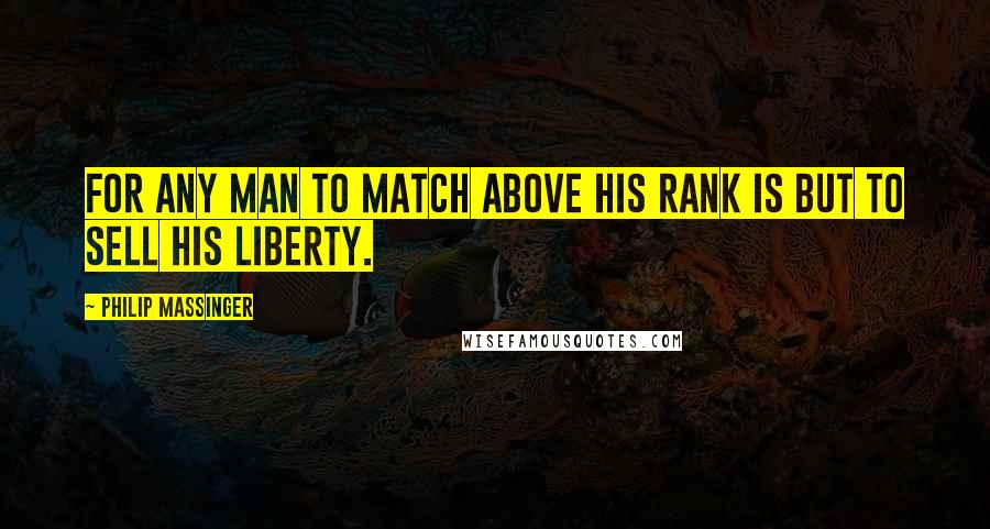 Philip Massinger Quotes: For any man to match above his rank is but to sell his liberty.
