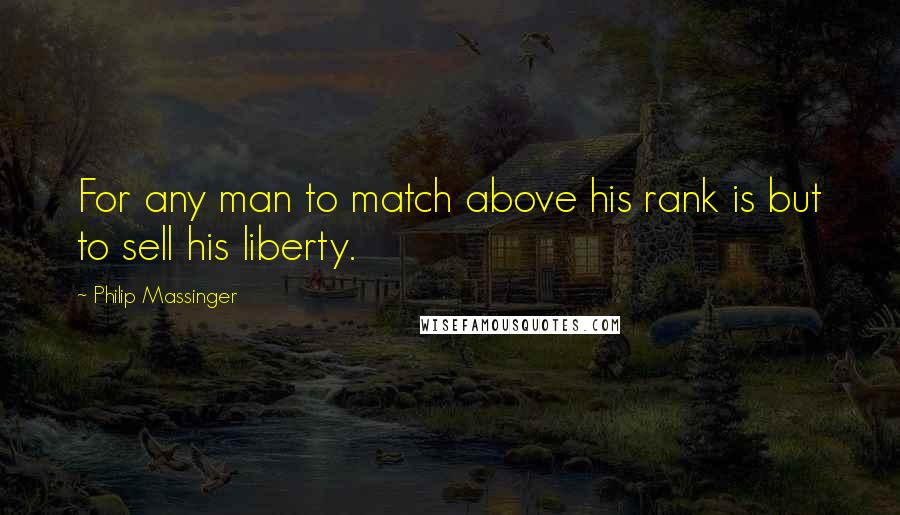 Philip Massinger Quotes: For any man to match above his rank is but to sell his liberty.