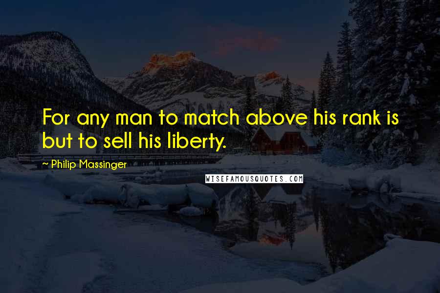 Philip Massinger Quotes: For any man to match above his rank is but to sell his liberty.