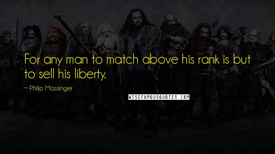 Philip Massinger Quotes: For any man to match above his rank is but to sell his liberty.