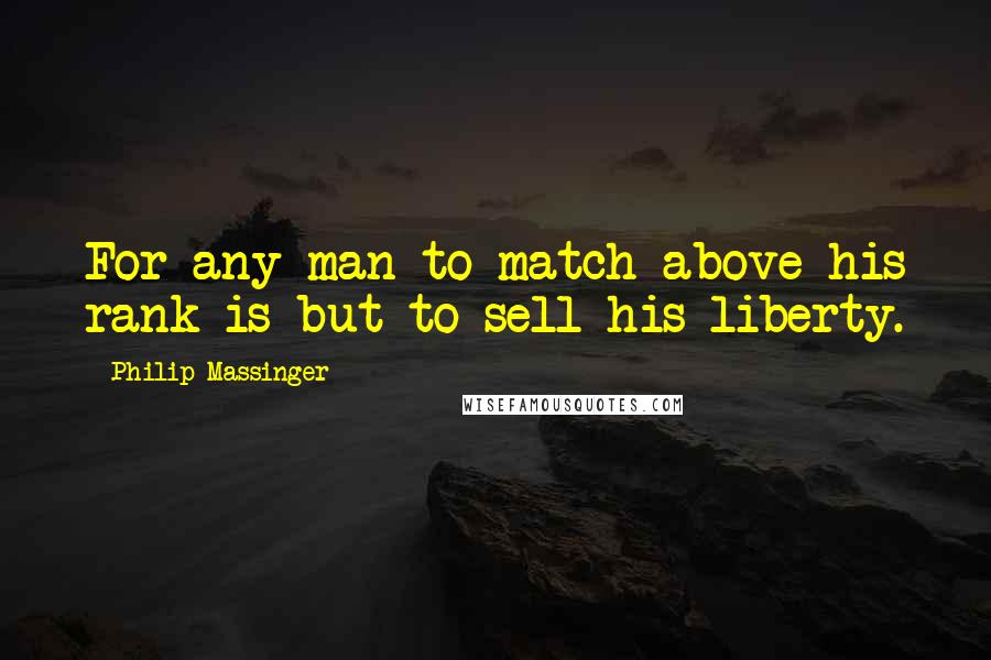 Philip Massinger Quotes: For any man to match above his rank is but to sell his liberty.