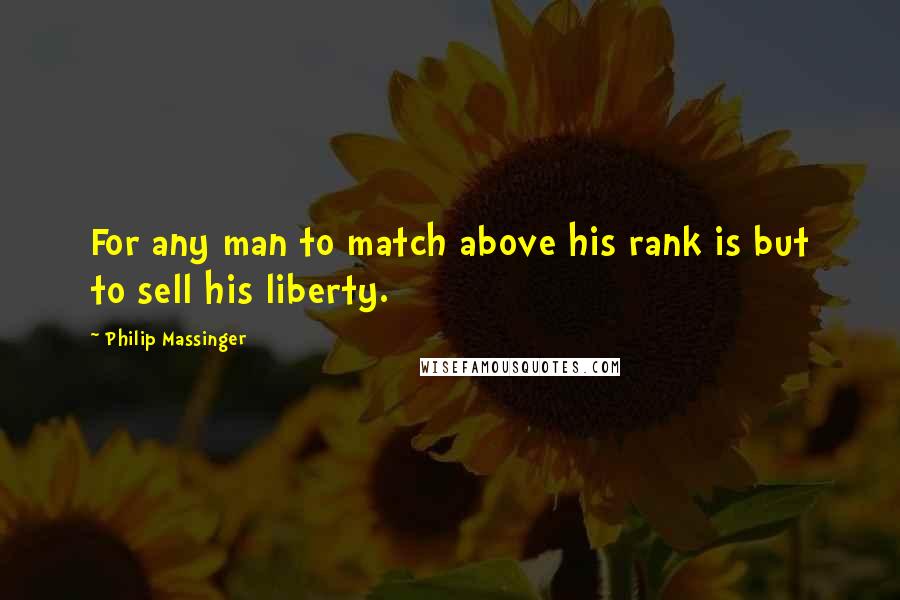 Philip Massinger Quotes: For any man to match above his rank is but to sell his liberty.