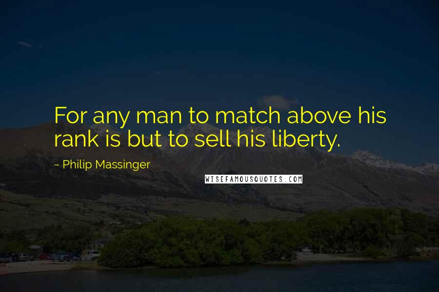 Philip Massinger Quotes: For any man to match above his rank is but to sell his liberty.